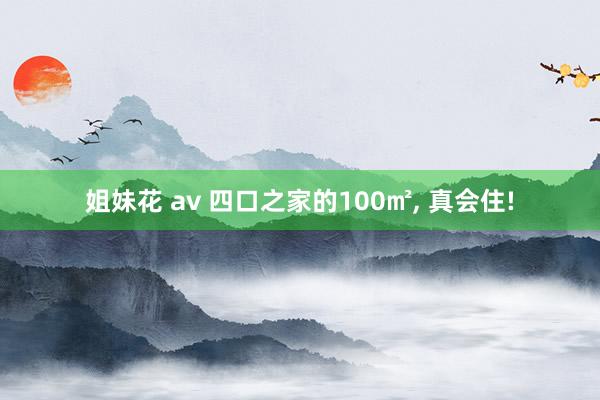 姐妹花 av 四口之家的100㎡, 真会住!
