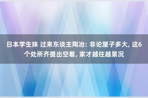 日本学生妹 过来东谈主陶冶: 非论屋子多大, 这6个处所齐提出空着, 家才越住越景况