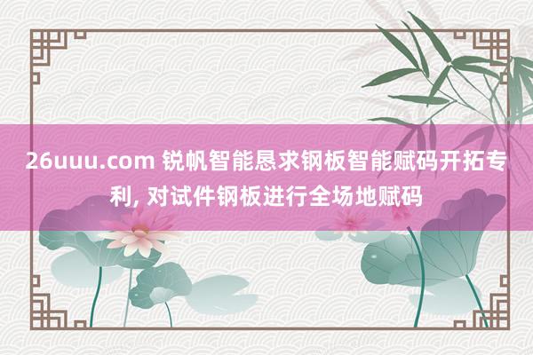 26uuu.com 锐帆智能恳求钢板智能赋码开拓专利, 对试件钢板进行全场地赋码