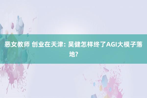 恶女教师 创业在天津: 吴健怎样终了AGI大模子落地?