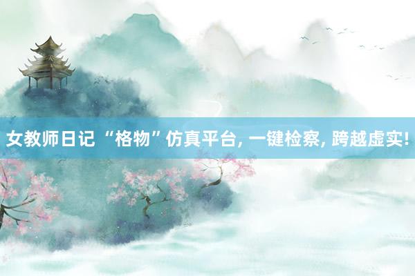 女教师日记 “格物”仿真平台, 一键检察, 跨越虚实!