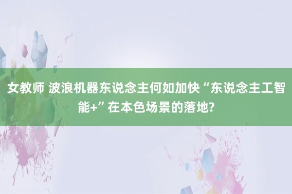 女教师 波浪机器东说念主何如加快“东说念主工智能+”在本色场景的落地?