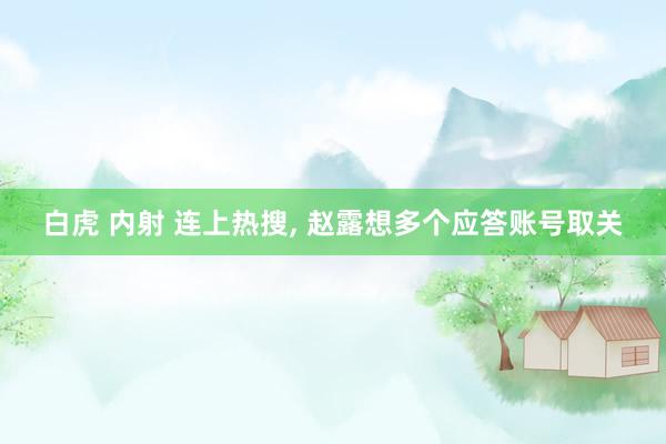 白虎 内射 连上热搜, 赵露想多个应答账号取关
