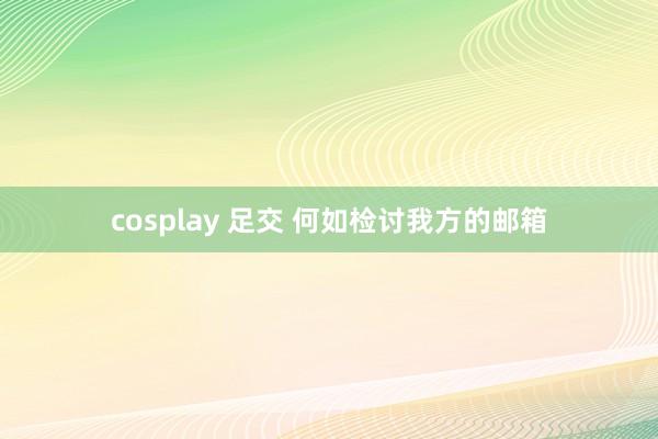 cosplay 足交 何如检讨我方的邮箱