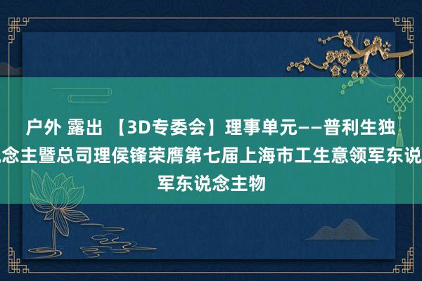 户外 露出 【3D专委会】理事单元——普利生独创东说念主暨总司理侯锋荣膺第七届上海市工生意领军东说念主物