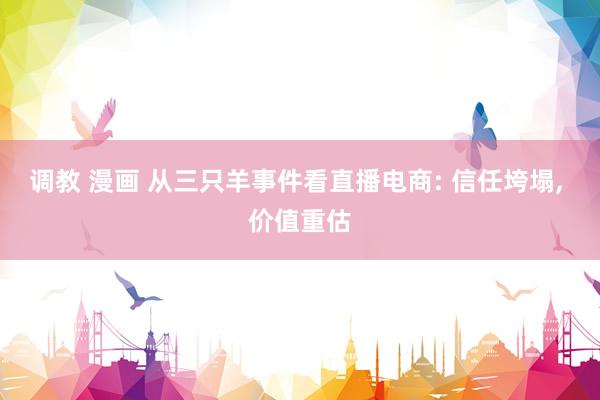 调教 漫画 从三只羊事件看直播电商: 信任垮塌, 价值重估