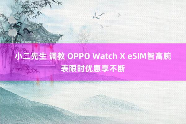 小二先生 调教 OPPO Watch X eSIM智高腕表限时优惠享不断