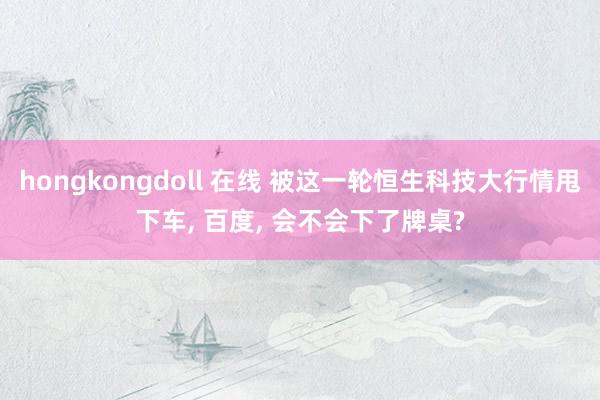 hongkongdoll 在线 被这一轮恒生科技大行情甩下车, 百度, 会不会下了牌桌?
