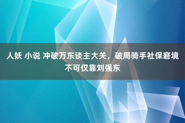 人妖 小说 冲破万东谈主大关,破局骑手社保窘境不可仅靠刘强东