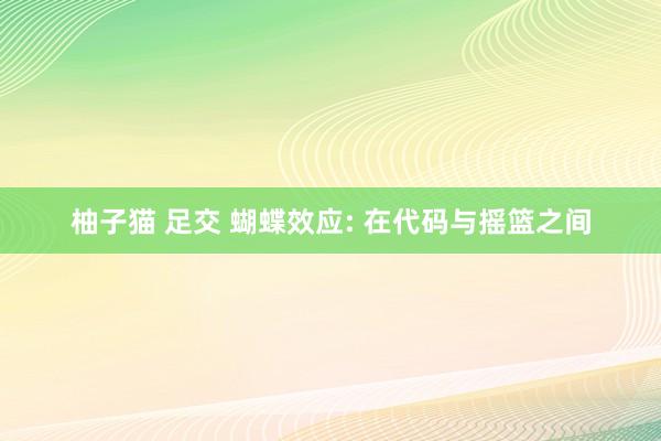柚子猫 足交 蝴蝶效应: 在代码与摇篮之间