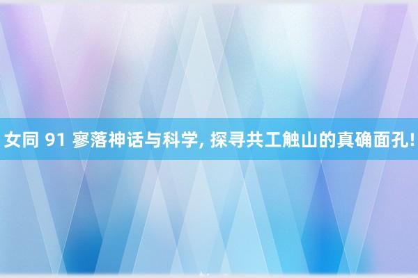 女同 91 寥落神话与科学, 探寻共工触山的真确面孔!
