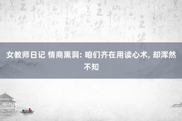 女教师日记 情商黑洞: 咱们齐在用读心术, 却浑然不知