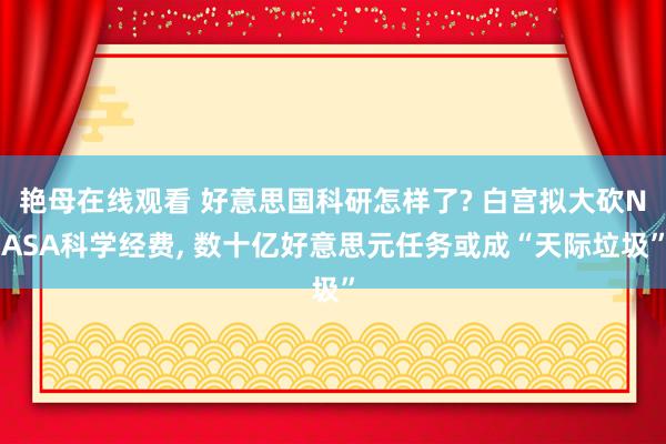 艳母在线观看 好意思国科研怎样了? 白宫拟大砍NASA科学经费, 数十亿好意思元任务或成“天际垃圾”