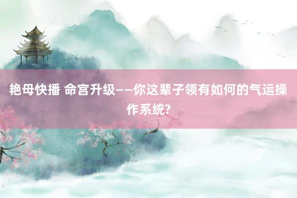 艳母快播 命宫升级——你这辈子领有如何的气运操作系统?