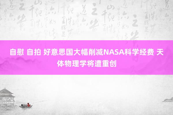 自慰 自拍 好意思国大幅削减NASA科学经费 天体物理学将遭重创