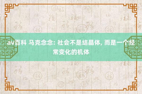 av百科 马克念念: 社会不是结晶体, 而是一个经常变化的机体