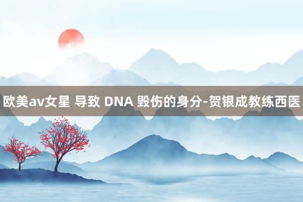 欧美av女星 导致 DNA 毁伤的身分-贺银成教练西医