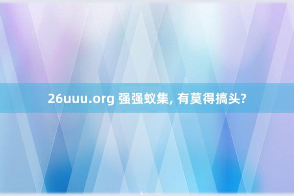 26uuu.org 强强蚁集, 有莫得搞头?