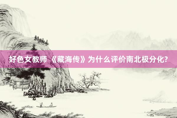 好色女教师 《藏海传》为什么评价南北极分化?