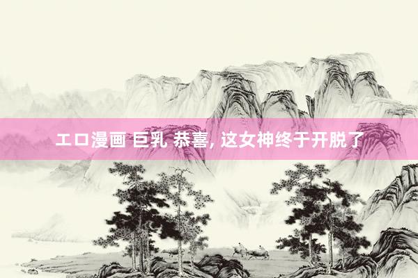 エロ漫画 巨乳 恭喜, 这女神终于开脱了