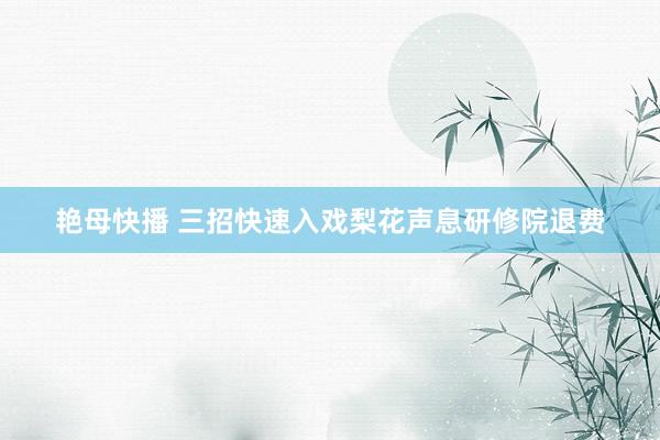 艳母快播 三招快速入戏梨花声息研修院退费