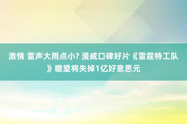 激情 雷声大雨点小? 漫威口碑好片《雷霆特工队》瞻望将失掉1亿好意思元