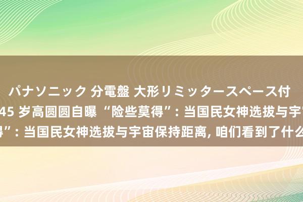 パナソニック 分電盤 大形リミッタースペース付 露出・半埋込両用形 45 岁高圆圆自曝 “险些莫得”: 当国民女神选拔与宇宙保持距离, 咱们看到了什么?