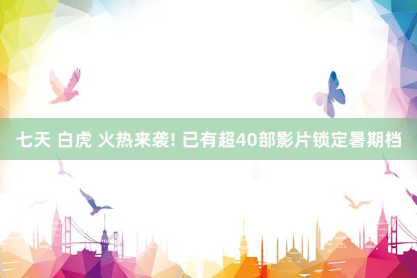 七天 白虎 火热来袭! 已有超40部影片锁定暑期档
