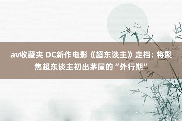 av收藏夹 DC新作电影《超东谈主》定档: 将聚焦超东谈主初出茅屋的“外行期”