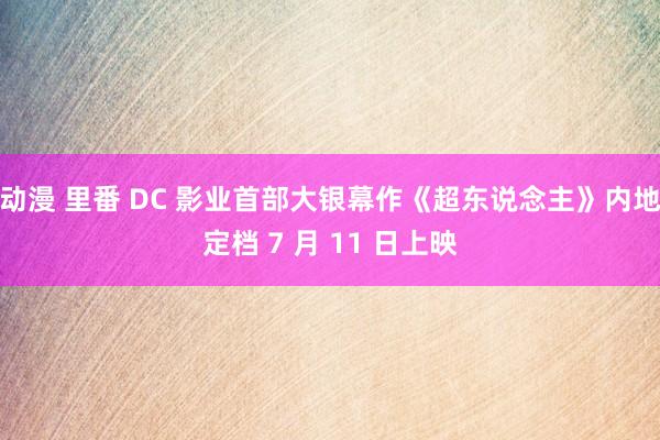 动漫 里番 DC 影业首部大银幕作《超东说念主》内地定档 7 月 11 日上映