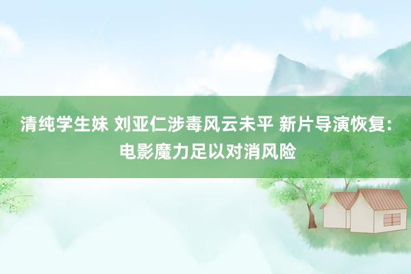 清纯学生妹 刘亚仁涉毒风云未平 新片导演恢复: 电影魔力足以对消风险