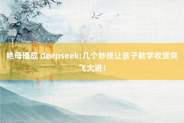 艳母播放 deepseek:几个妙技让孩子数学收货突飞大进!