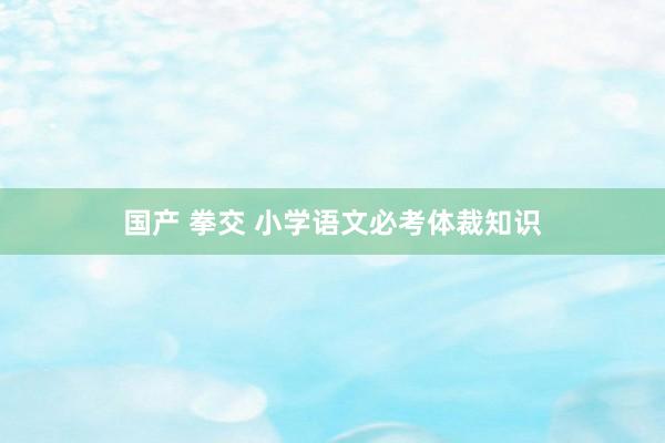 国产 拳交 小学语文必考体裁知识