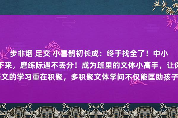 步非烟 足交 小喜鹊初长成:终于找全了!中小学常考的文体学问!背下来,磨练际遇不丢分!成为班里的文体小高手,让你大放异彩!语文的学习重在积聚,多积聚文体学问不仅能匡助孩子拓宽视线,栽种文体陶冶,还能拿高分!!