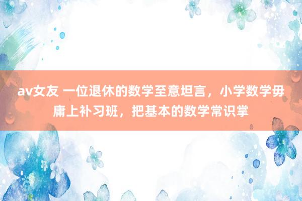 av女友 一位退休的数学至意坦言,小学数学毋庸上补习班,把基本的数学常识掌