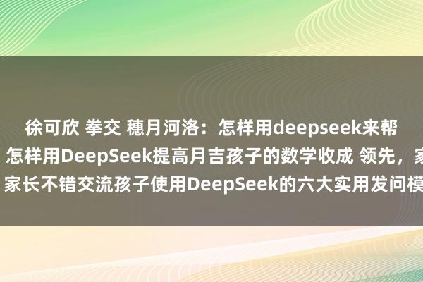 徐可欣 拳交 穗月河洛:怎样用deepseek来帮孩子提高数学收成。 1. 怎样用DeepSeek提高月吉孩子的数学收成 领先,家长不错交流孩子使用DeepSeek的六大实用发问模板,来提高数学学习身手,...
