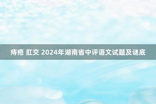 痔疮 肛交 2024年湖南省中评语文试题及谜底