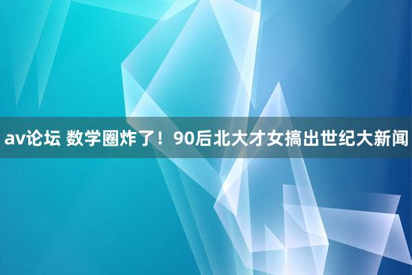 av论坛 数学圈炸了!90后北大才女搞出世纪大新闻