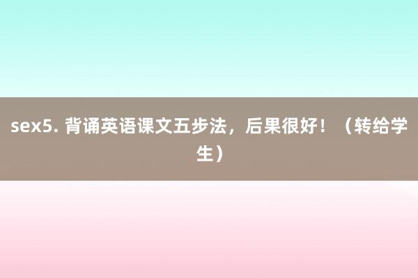 sex5. 背诵英语课文五步法,后果很好!(转给学生)