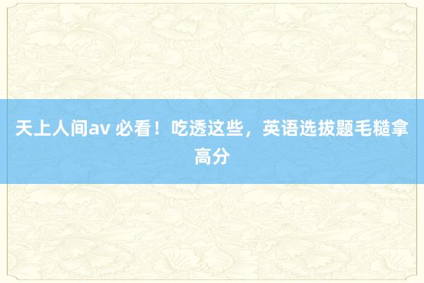 天上人间av 必看！吃透这些，英语选拔题毛糙拿高分