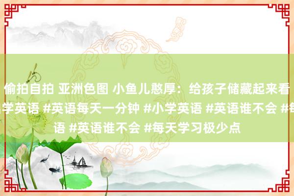 偷拍自拍 亚洲色图 小鱼儿憨厚：给孩子储藏起来看一看。#零基础学英语 #英语每天一分钟 #小学英语 #英语谁不会 #每天学习极少点