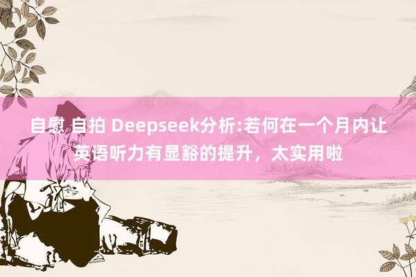 自慰 自拍 Deepseek分析:若何在一个月内让英语听力有显豁的提升,太实用啦