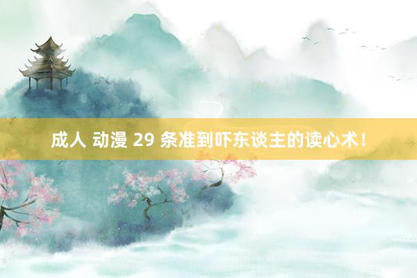 成人 动漫 29 条准到吓东谈主的读心术！