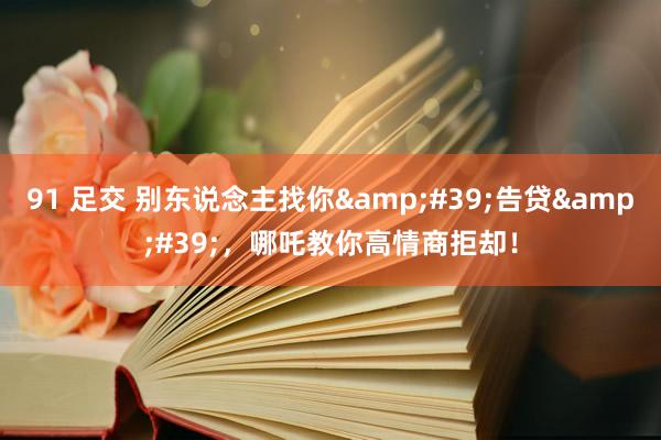 91 足交 别东说念主找你'告贷',哪吒教你高情商拒却!