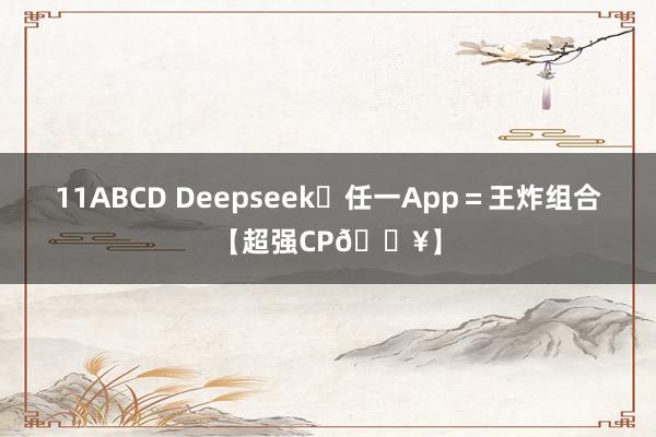 11ABCD Deepseek➕任一App＝王炸组合【超强CP🔥】