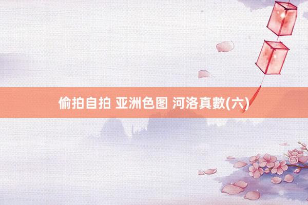 偷拍自拍 亚洲色图 河洛真數(六)