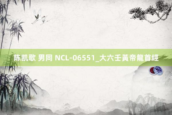 陈凯歌 男同 NCL-06551_大六壬黃帝龍首經