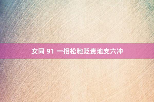 女同 91 一招松驰贬责地支六冲
