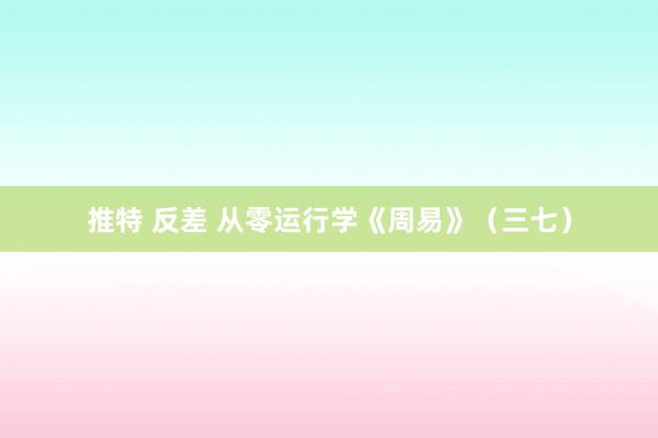推特 反差 从零运行学《周易》(三七)