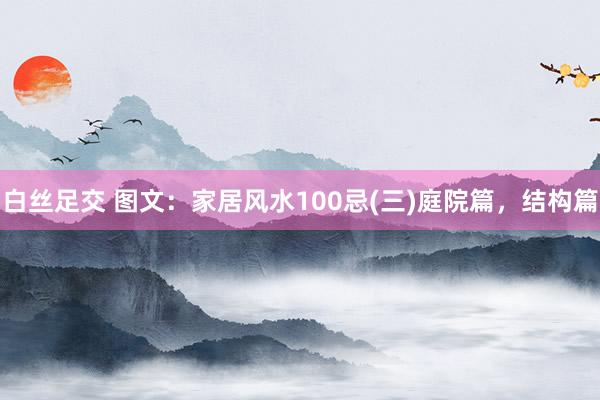 白丝足交 图文：家居风水100忌(三)庭院篇，结构篇